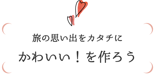 旅の思い出をカタチに　かわいい！を作ろう